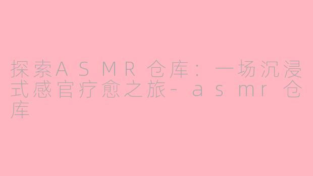 探索ASMR仓库：一场沉浸式感官疗愈之旅-asmr仓库