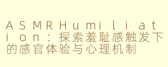 ASMRHumiliation：探索羞耻感触发下的感官体验与心理机制