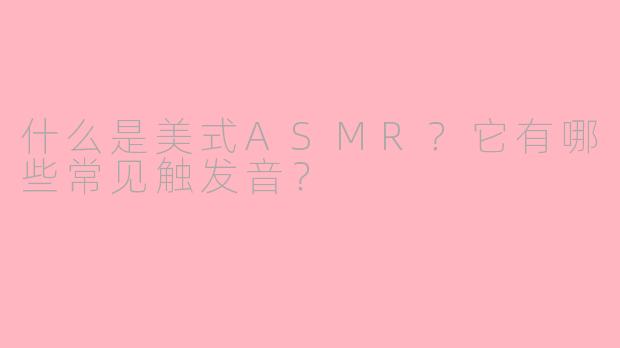 什么是美式ASMR？它有哪些常见触发音？