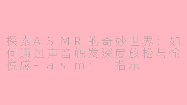 探索ASMR的奇妙世界:如何通过声音触发深度放松与愉悦感-asmr 指示