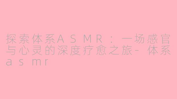 探索体系ASMR：一场感官与心灵的深度疗愈之旅-体系asmr