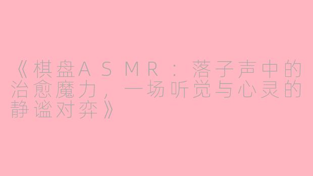 《棋盘ASMR：落子声中的治愈魔力，一场听觉与心灵的静谧对弈》