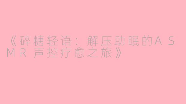 《碎糖轻语:解压助眠的ASMR声控疗愈之旅》