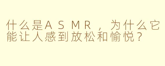 什么是ASMR，为什么它能让人感到放松和愉悦？