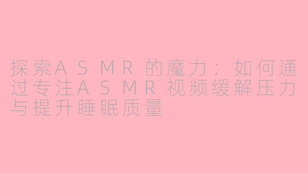 探索ASMR的魔力：如何通过专注ASMR视频缓解压力与提升睡眠质量