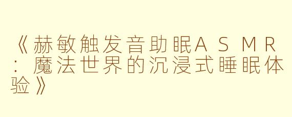 《赫敏触发音助眠ASMR：魔法世界的沉浸式睡眠体验》