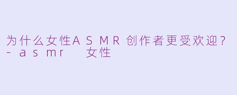 为什么女性ASMR创作者更受欢迎？