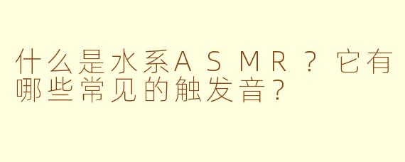 什么是水系ASMR？它有哪些常见的触发音？