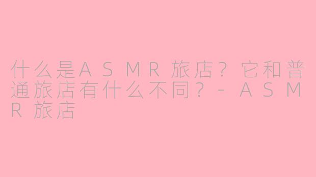 什么是ASMR旅店？它和普通旅店有什么不同？-ASMR旅店