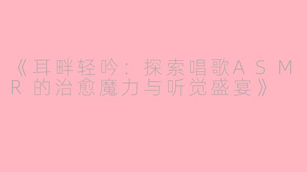 《耳畔轻吟：探索唱歌ASMR的治愈魔力与听觉盛宴》