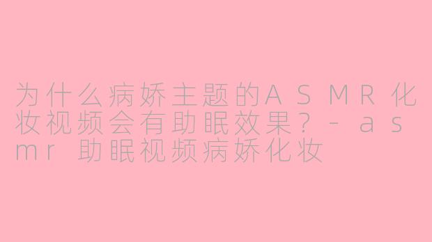 为什么病娇主题的ASMR化妆视频会有助眠效果？-asmr助眠视频病娇化妆
