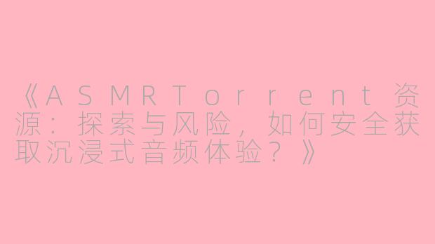 《ASMRTorrent资源：探索与风险，如何安全获取沉浸式音频体验？》