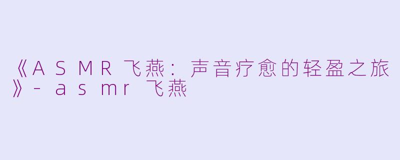 《ASMR飞燕：声音疗愈的轻盈之旅》-asmr飞燕