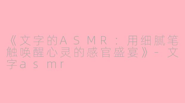 《文字的ASMR：用细腻笔触唤醒心灵的感官盛宴》-文字asmr