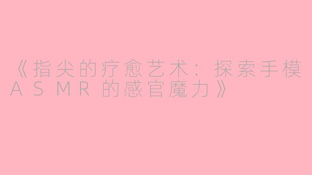 《指尖的疗愈艺术：探索手模ASMR的感官魔力》