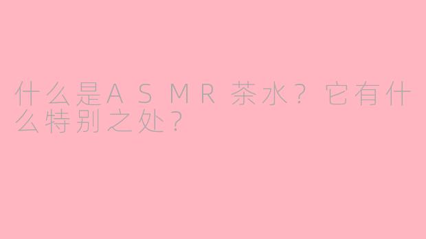 什么是ASMR茶水?它有什么特别之处?