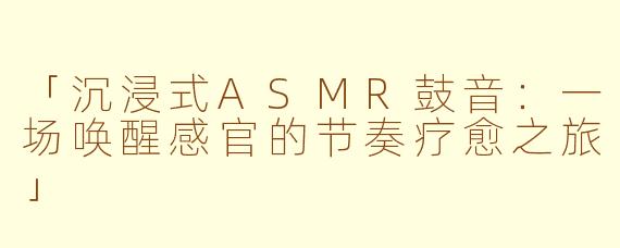 「沉浸式ASMR鼓音：一场唤醒感官的节奏疗愈之旅」