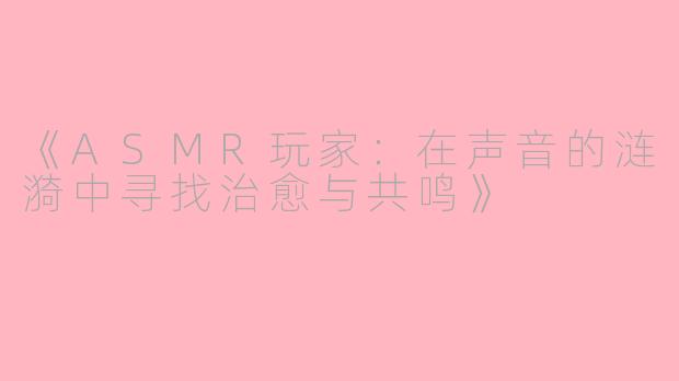 《ASMR玩家：在声音的涟漪中寻找治愈与共鸣》