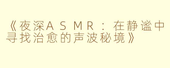 《夜深ASMR：在静谧中寻找治愈的声波秘境》