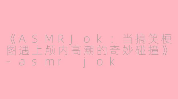 《ASMRJok：当搞笑梗图遇上颅内高潮的奇妙碰撞》-asmr jok