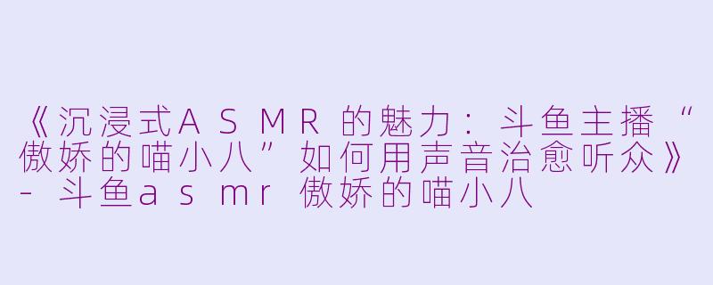 《沉浸式ASMR的魅力：斗鱼主播“傲娇的喵小八”如何用声音治愈听众》-斗鱼asmr傲娇的喵小八