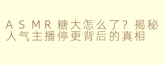 ASMR糖大怎么了？揭秘人气主播停更背后的真相