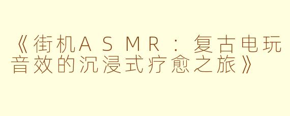《街机ASMR：复古电玩音效的沉浸式疗愈之旅》
