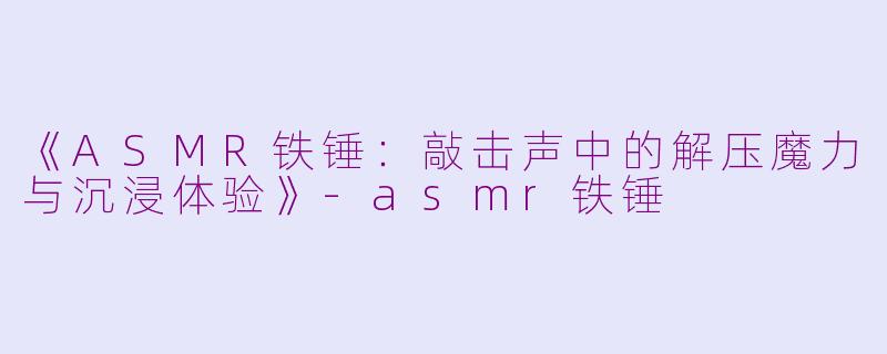 《ASMR铁锤：敲击声中的解压魔力与沉浸体验》-asmr铁锤