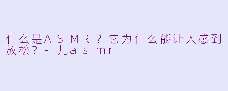 什么是ASMR？它为什么能让人感到放松？-儿asmr