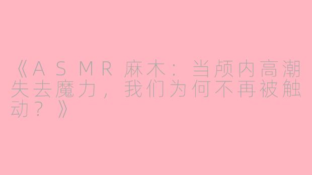 《ASMR麻木：当颅内高潮失去魔力，我们为何不再被触动？》