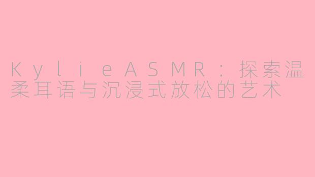 KylieASMR：探索温柔耳语与沉浸式放松的艺术