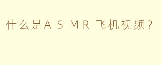 什么是ASMR飞机视频？