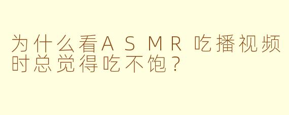 为什么看ASMR吃播视频时总觉得吃不饱？