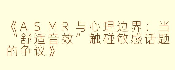 《ASMR与心理边界：当“舒适音效”触碰敏感话题的争议》