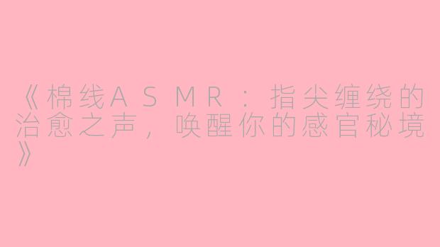 《棉线ASMR：指尖缠绕的治愈之声，唤醒你的感官秘境》