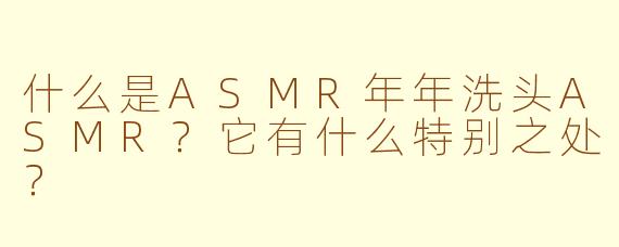 什么是ASMR年年洗头ASMR？它有什么特别之处？
