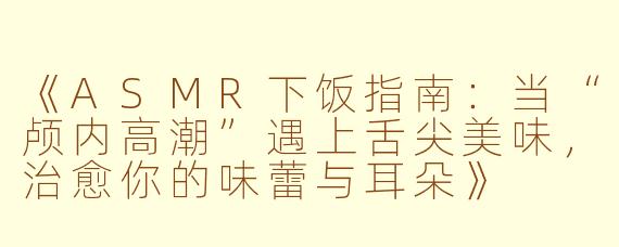 《ASMR下饭指南：当“颅内高潮”遇上舌尖美味，治愈你的味蕾与耳朵》