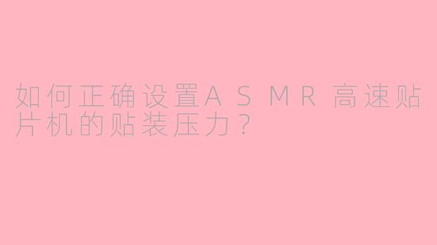 如何正确设置ASMR高速贴片机的贴装压力?