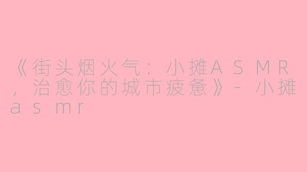 《街头烟火气：小摊ASMR，治愈你的城市疲惫》-小摊asmr