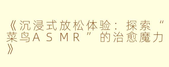 《沉浸式放松体验：探索“菜鸟ASMR”的治愈魔力》