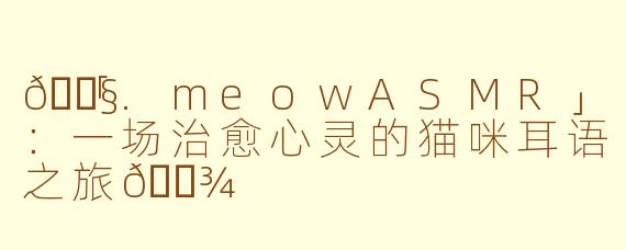 🎧「.meowASMR」：一场治愈心灵的猫咪耳语之旅🐾