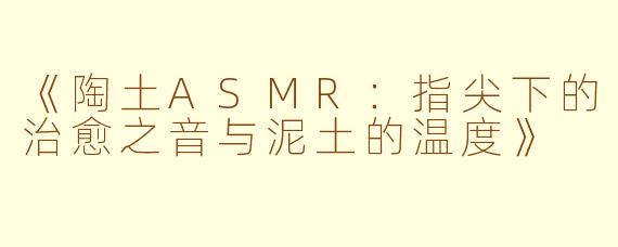 《陶土ASMR：指尖下的治愈之音与泥土的温度》