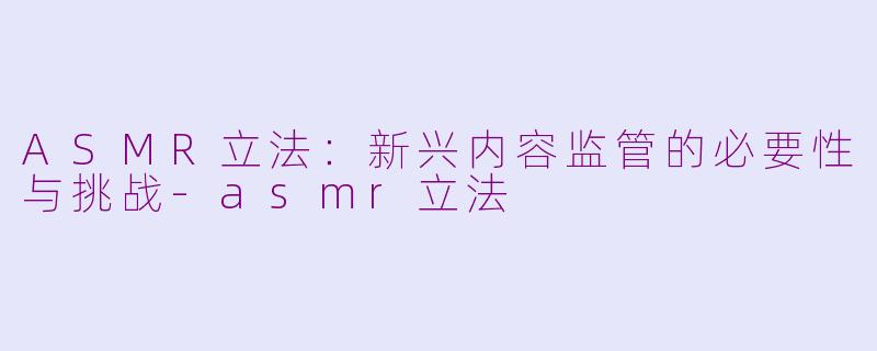 ASMR立法：新兴内容监管的必要性与挑战-asmr立法
