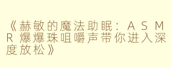 《赫敏的魔法助眠：ASMR爆爆珠咀嚼声带你进入深度放松》