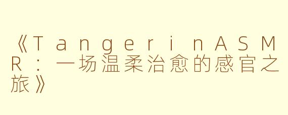 《TangerinASMR：一场温柔治愈的感官之旅》