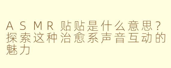 ASMR贴贴是什么意思？探索这种治愈系声音互动的魅力