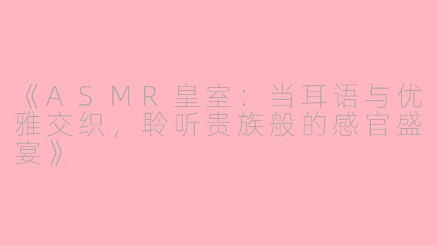《ASMR皇室：当耳语与优雅交织，聆听贵族般的感官盛宴》