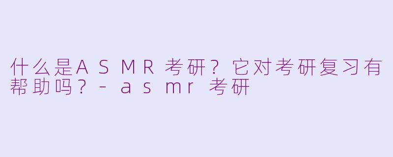 什么是ASMR考研？它对考研复习有帮助吗？-asmr考研