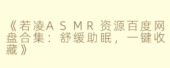 《若凌ASMR资源百度网盘合集：舒缓助眠，一键收藏》