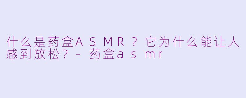什么是药盒ASMR?它为什么能让人感到放松?